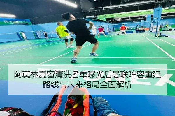 阿莫林夏窗清洗名单曝光后曼联阵容重建路线与未来格局全面解析