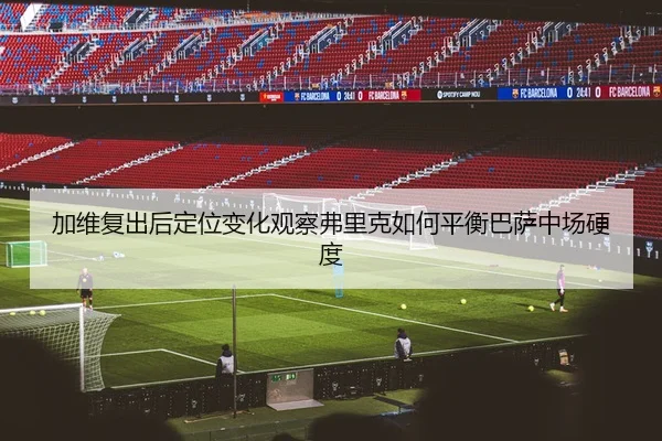 加维复出后定位变化观察弗里克如何平衡巴萨中场硬度