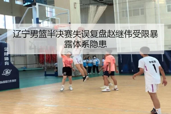 辽宁男篮半决赛失误复盘赵继伟受限暴露体系隐患