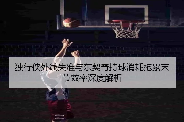 独行侠外线失准与东契奇持球消耗拖累末节效率深度解析